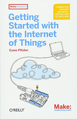 Getting Started with the Internet of Things: Connecting Sensors And Microcontrollers To The Cloud (Make: Projects)