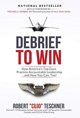 Debrief to Win: How America's Top Guns Practice Accountable Leadership...and How You Can, Too! (Vmax Group's Debrief-Focused Approach)