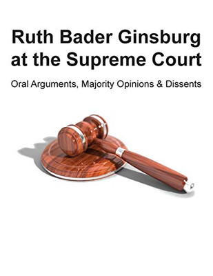 Ruth Bader Ginsburg at the Supreme Court: Oral Arguments, Majority Opinions and Dissents