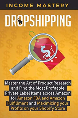 Dropshipping: Master the Art of Product Research and Find the Most Profitable Private Label Items Across Amazon for Amazon FBA and Amazon Fulfillment and Maximizing Your Profits on Your Shopify Store