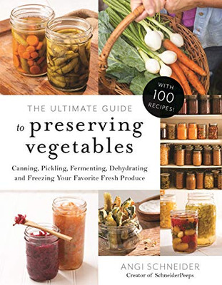 The Ultimate Guide to Preserving Vegetables: Canning, Pickling, Fermenting, Dehydrating and Freezing Your Favorite Fresh Produce