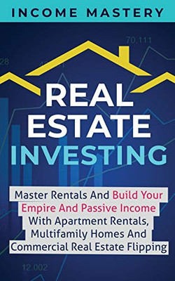 Real Estate Investing: Master Rentals And Build Your Empire And Passive Income With Apartment Rentals, Multifamily Homes And Commercial Real Estate Flipping