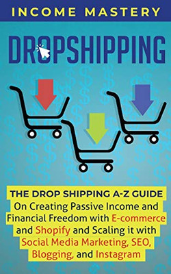 Dropshipping: The DropShipping A-Z Guide on Creating Passive Income and Financial Freedom with E-commerce and Shopify and Scaling it With Social Media Marketing, SEO, Blogging, and Instagram