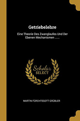Getriebelehre: Eine Theorie Des Zwanglaufes Und Der Ebenen Mechanismen ...... (German Edition)
