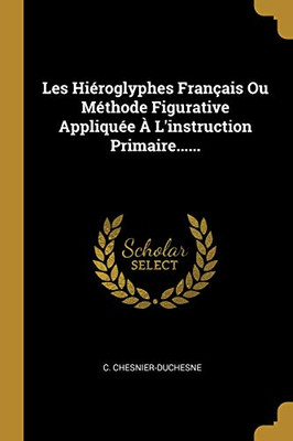 Les Hi?roglyphes Fran?ais Ou M?thode Figurative Appliqu?e ? L'Instruction Primaire...... (French Edition)