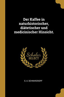 Der Kaffee In Naturhistorischer, Di?tetischer Und Medicinischer Hinsicht. (German Edition)