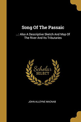 Song Of The Passaic: ...: Also A Descriptive Sketch And Map Of The River And Its Tributaries