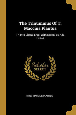 The Trinummus Of T. Maccius Plautus: Tr. Into Literal Engl. With Notes, By A.H. Evans