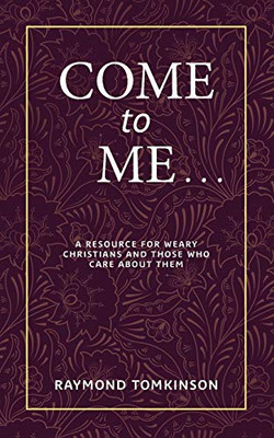 Come to Me: A Resource for Weary Christians and Those Who Care About Them