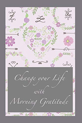 Change Your Life With Morning Gratitude: Practice Gratitude With This 120 Gratitude Journal | 6X9 | Make Every Day A List With Things To Be Grateful For | Gratitude Journal | Cute Journals To Write In