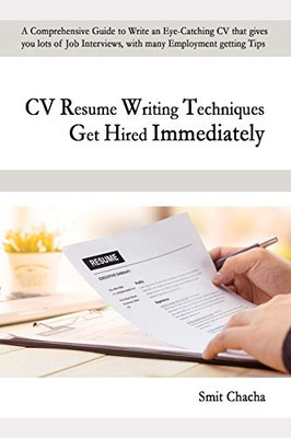 Cv Resume Writing Techniques Get Hired Immediately: A Comprehensive Guide To Write An Eye-Catching Cv That Gives Lots Of Job Interviews, With Many Employment Getting Tips