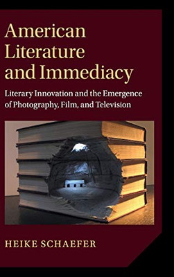 American Literature and Immediacy: Literary Innovation and the Emergence of Photography, Film, and Television (Cambridge Studies in American Literature and Culture)