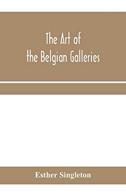The art of the Belgian galleries; being a history of the Flemish school of painting illuminated and demonstrated by critical descriptions of the great ... Ghent, Brussels and other Belgian cities