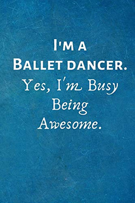 I'M A Ballet Dancer. Yes, I'M Busy Being Awesome.: Gift For Ballet Dancer