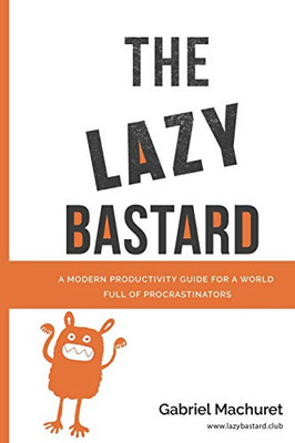 The Lazy Bastard: A Modern Productivity Guide For A World Full Of Procrastinators