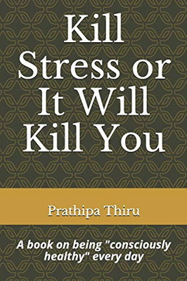 Kill Stress Or It Will Kill You: A Book On Being "Consciously Healthy" Every Day