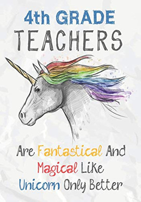 4Th Grade Teachers Are Fantastical & Magical Like A Unicorn Only Better: Perfect Year End Graduation Or Thank You Gift For Teachers,Teacher ... (Inspirational Notebooks For Teachers)
