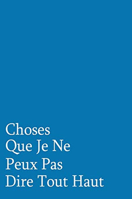 Choses Que Je Ne Peux Pas Dire Tout Haut: Carnet De Notes (French Edition)