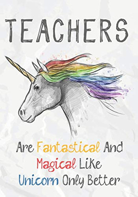 Teachers Are Fantastical & Magical Like A Unicorn Only Better: Perfect Year End Graduation Or Thank You Gift For Teachers,Teacher Appreciation ... (Inspirational Notebooks For Teachers)