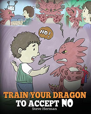Train Your Dragon To Accept NO: Teach Your Dragon To Accept �No� For An Answer. A Cute Children Story To Teach Kids About Disagreement, Emotions and Anger Management (My Dragon Books)