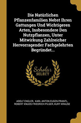 Die Nat?rlichen Pflanzenfamilien Nebst Ihren Gattungen Und Wichtigeren Arten, Insbesondere Den Nutzpflanzen, Unter Mitwirkung Zahlreicher Hervorragender Fachgelehrten Begr?ndet... (German Edition)