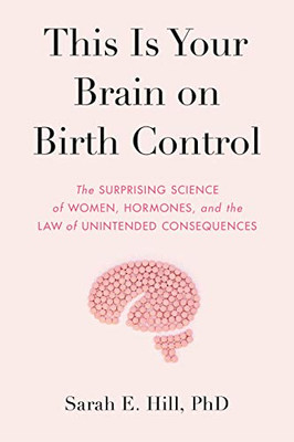 This Is Your Brain on Birth Control: The Surprising Science of Women, Hormones, and the Law of Unintended Consequences