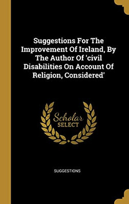 Suggestions For The Improvement Of Ireland, By The Author Of 'Civil Disabilities On Account Of Religion, Considered'
