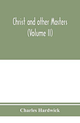 Christ and other masters: an historical inquiry into some of the chief parallelisms and contrasts between Christianity and the religious systems of ... difficulties and objections (Volume II)