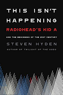 This Isn't Happening: Radiohead's Kid A and the Beginning of the 21st Century