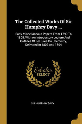 The Collected Works Of Sir Humphry Davy ...: Early Miscellaneous Papers From 1799 To 1805, With An Introductory Lecture And Outlines Of Lectures On Chemistry, Delivered In 1802 And 1804