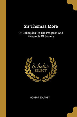 Sir Thomas More: Or, Colloquies On The Progress And Prospects Of Society