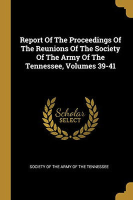 Report Of The Proceedings Of The Reunions Of The Society Of The Army Of The Tennessee, Volumes 39-41