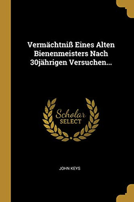 Verm?chtni? Eines Alten Bienenmeisters Nach 30J?hrigen Versuchen... (German Edition)