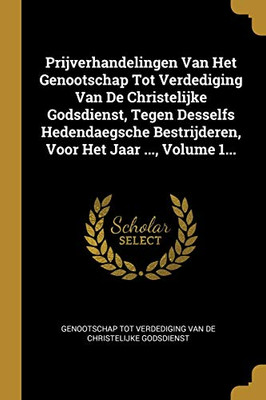 Prijverhandelingen Van Het Genootschap Tot Verdediging Van De Christelijke Godsdienst, Tegen Desselfs Hedendaegsche Bestrijderen, Voor Het Jaar ..., Volume 1... (Dutch Edition)