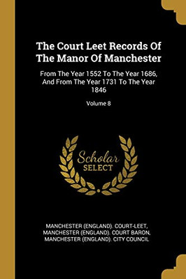 The Court Leet Records Of The Manor Of Manchester: From The Year 1552 To The Year 1686, And From The Year 1731 To The Year 1846; Volume 8