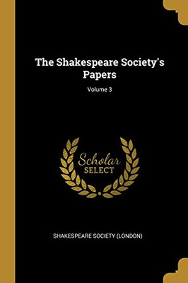 The Shakespeare Society'S Papers; Volume 3