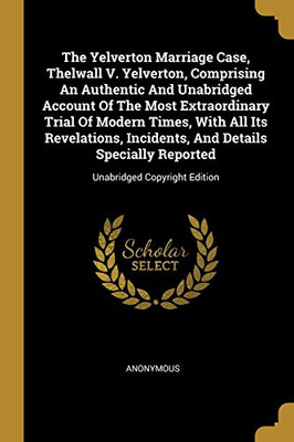The Yelverton Marriage Case, Thelwall V. Yelverton, Comprising An Authentic And Unabridged Account Of The Most Extraordinary Trial Of Modern Times, ... Reported: Unabridged Copyright Edition