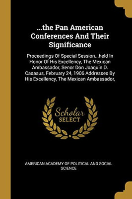 ...The Pan American Conferences And Their Significance: Proceedings Of Special Session...Held In Honor Of His Excellency, The Mexican Ambassador, ... By His Excellency, The Mexican Ambassador,