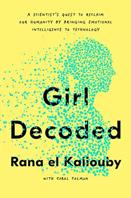 Girl Decoded: A Scientist's Quest to Reclaim Our Humanity by Bringing Emotional Intelligence to Technology Girl Decoded: A Scientist's Quest to Reclaim Our Humanity by Bringing Emotional Intelligence to Technology