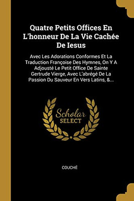 Quatre Petits Offices En L'Honneur De La Vie Cach?e De Iesus: Avec Les Adorations Conformes Et La Traduction Fran?oise Des Hymnes, On Y A Adjoust? Le ... Sauveur En Vers Latins, &... (French Edition)