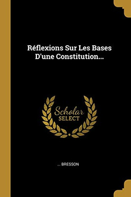 R?flexions Sur Les Bases D'Une Constitution... (French Edition)