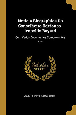 Noticia Biographica Do Conselheiro Ildefonso-Leopoldo Bayard: Com Varios Documentos Comprovantes ...... (Portuguese Edition)