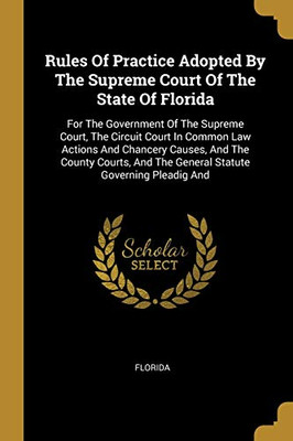 Rules Of Practice Adopted By The Supreme Court Of The State Of Florida: For The Government Of The Supreme Court, The Circuit Court In Common Law ... And The General Statute Governing Pleadig And