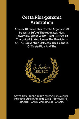 Costa Rica-Panama Arbitration: Answer Of Costa Rica To The Argument Of Panama Before The Arbitrator, Hon. Edward Douglass White, Chief Justice Of The ... Between The Republic Of Costa Rica And The