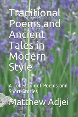 Traditional Poems And Ancient Tales In Modern Style: A Collection Of Poems And Short Stories