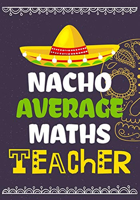 Nacho Average Maths Teacher: Perfect Year End Graduation Or Thank You Gift For Teachers,Teacher Appreciation Gift,Gift For All Occasions,And For ... (Inspirational Notebooks For Teachers)