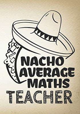 Nacho Average Maths Teacher: Perfect Year End Graduation Or Thank You Gift For Teachers,Teacher Appreciation Gift,Gift For All Occasions,And For ... (Inspirational Notebooks For Teachers)