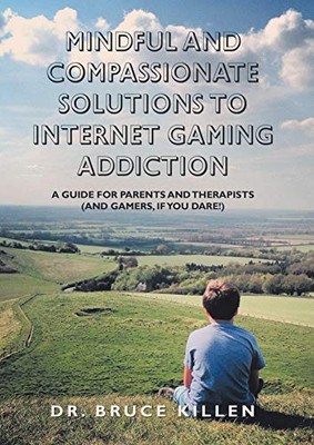 Mindful and Compassionate Solutions to Internet Gaming Addiction: A Guide for Parents and Therapists and Gamers, If You Dare!