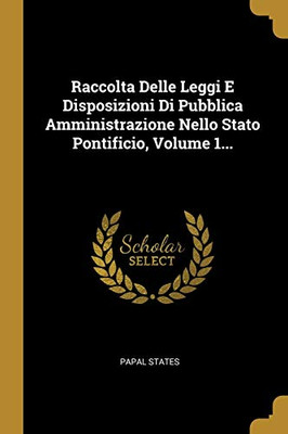 Raccolta Delle Leggi E Disposizioni Di Pubblica Amministrazione Nello Stato Pontificio, Volume 1... (Italian Edition)