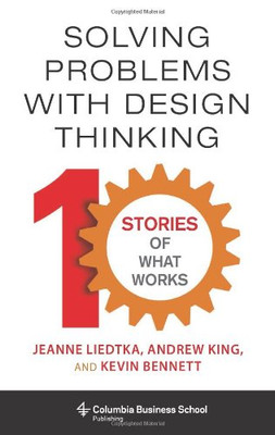 Solving Problems with Design Thinking: Ten Stories of What Works (Columbia Business School Publishing)